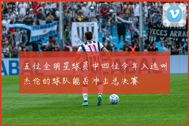 五位全明星球员中四位今年入选叫杰伦的球队能否冲击总决赛
