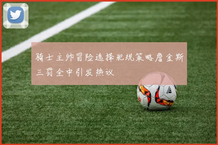 骑士主帅冒险选择犯规策略詹金斯三罚全中引发热议