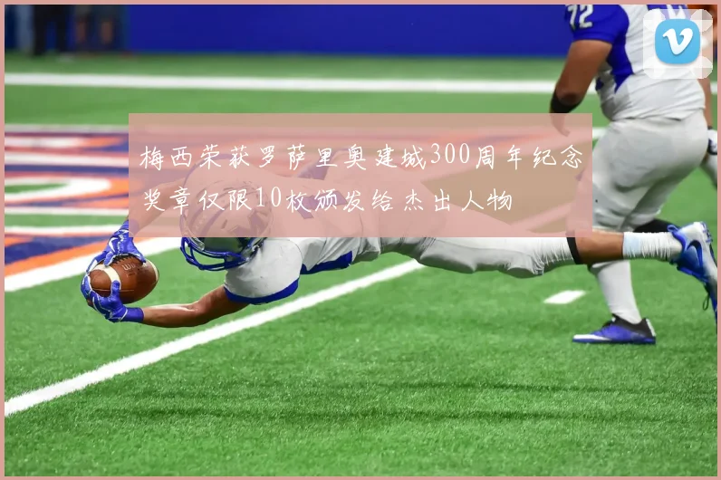 梅西荣获罗萨里奥建城300周年纪念奖章仅限10枚颁发给杰出人物