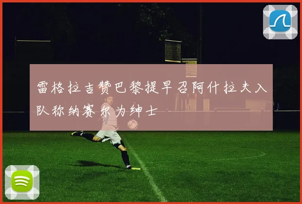 雷格拉吉赞巴黎提早召阿什拉夫入队称纳赛尔为绅士