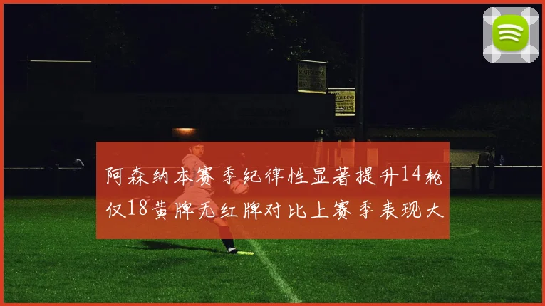 阿森纳本赛季纪律性显著提升14轮仅18黄牌无红牌对比上赛季表现大幅改善