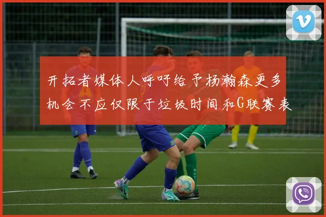 开拓者媒体人呼吁给予杨瀚森更多机会不应仅限于垃圾时间和G联赛表现