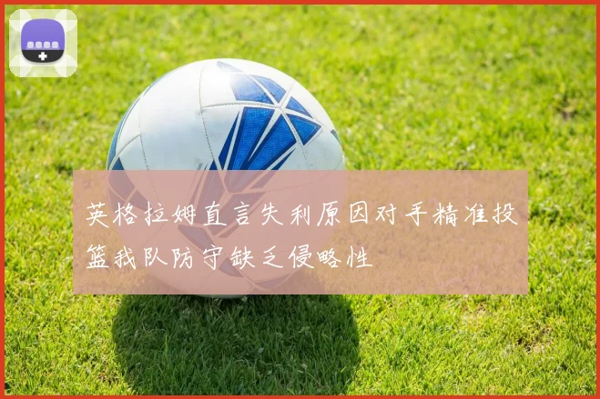 英格拉姆直言失利原因对手精准投篮我队防守缺乏侵略性