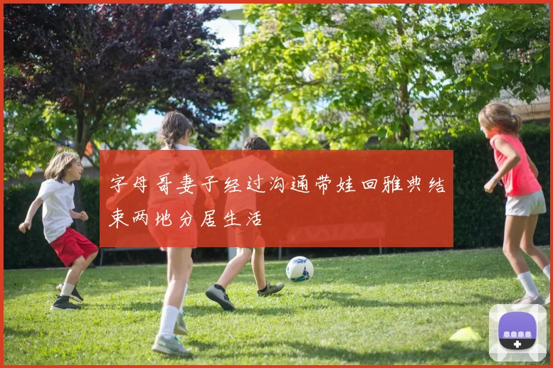 字母哥妻子经过沟通带娃回雅典结束两地分居生活