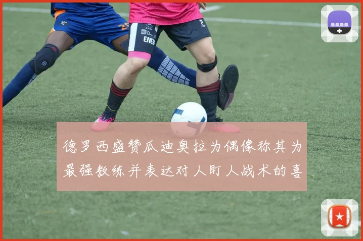 德罗西盛赞瓜迪奥拉为偶像称其为最强教练并表达对人盯人战术的喜爱