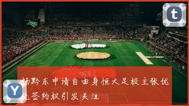 杨黔东申请自由身恒大足校主张优先签约权引发关注