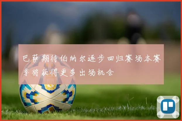 巴萨期待伯纳尔逐步回归赛场本赛季将获得更多出场机会