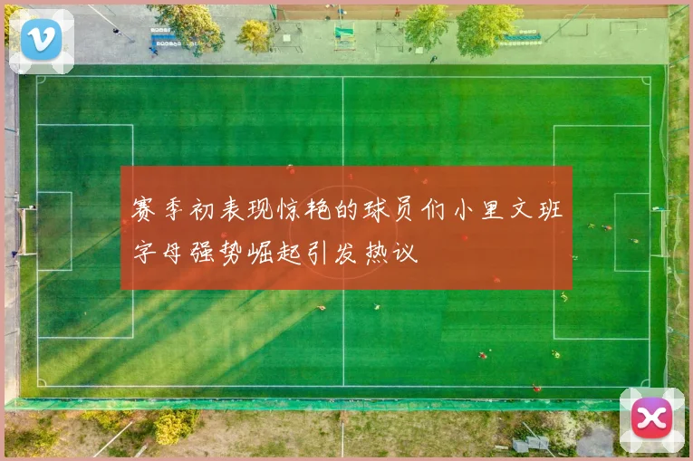 赛季初表现惊艳的球员们小里文班字母强势崛起引发热议