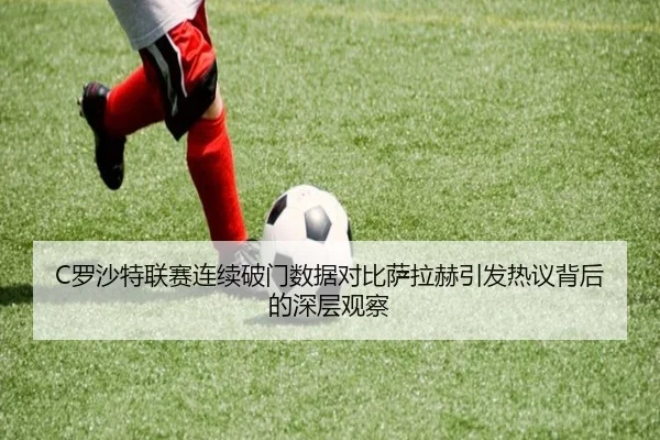 C罗沙特联赛连续破门数据对比萨拉赫引发热议背后的深层观察